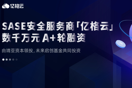 SASE安全服务商亿格云获资本加持：完成数千万元A+轮融资