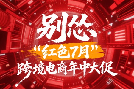 别怂！红色7月·跨境电商年中大促 | 亿邦特别专题