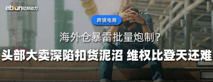 海外仓暴雷批量炮制？头部大卖深陷扣货泥沼  维权比登天还难……