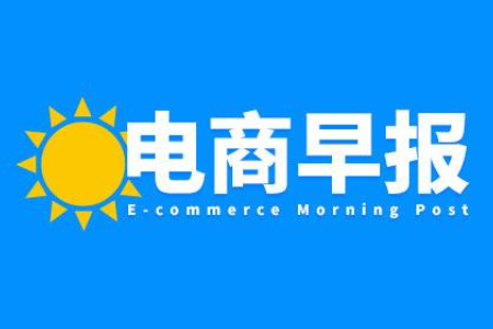 电商早报：抖音上线纯佣商单功能；多家品牌及跨境平台动态更新