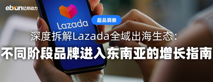深度拆解Lazada全域出海生态：不同阶段品牌进入东南亚的增长指南